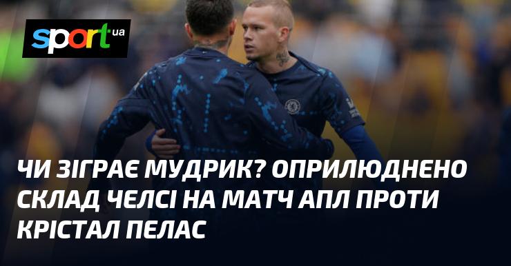 Чи вийде Мудрик на поле? Оголошено склад Челсі на матч Прем'єр-ліги проти Крістал Пелас